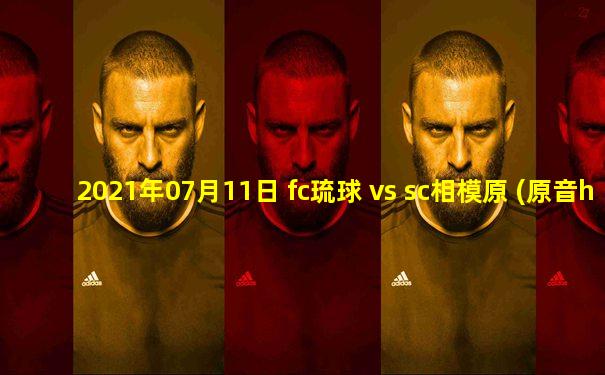 2021年07月11日 fc琉球 vs sc相模原 (原音hd)高清直播